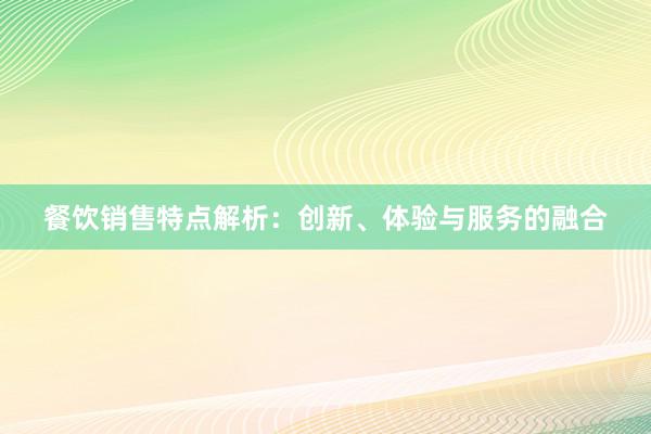 餐饮销售特点解析：创新、体验与服务的融合