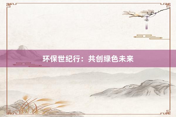 环保世纪行：共创绿色未来