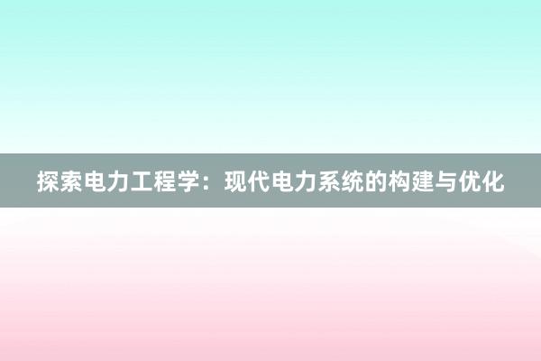 探索电力工程学：现代电力系统的构建与优化