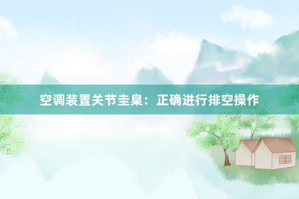 空调装置关节圭臬：正确进行排空操作