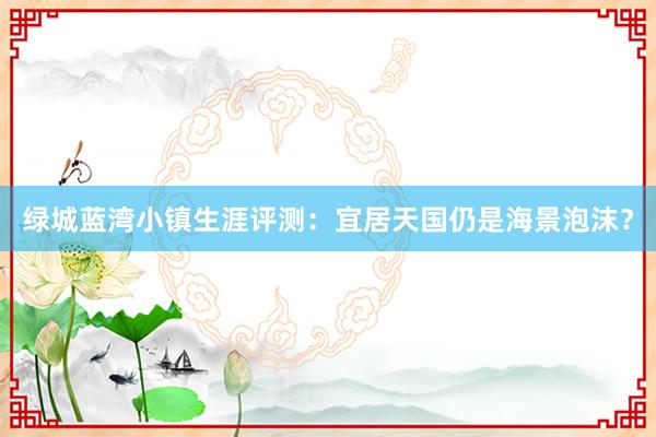 绿城蓝湾小镇生涯评测：宜居天国仍是海景泡沫？