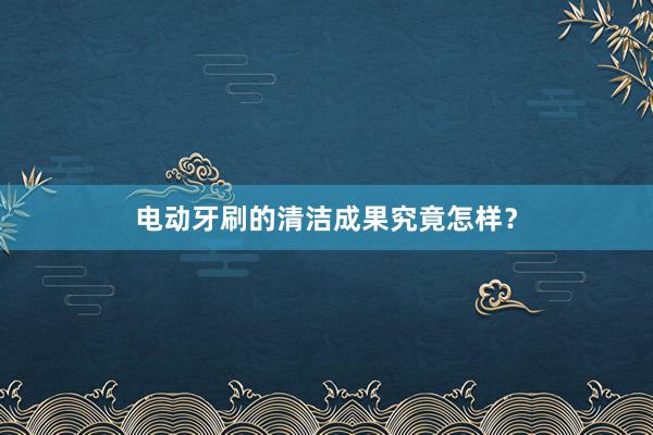 电动牙刷的清洁成果究竟怎样？